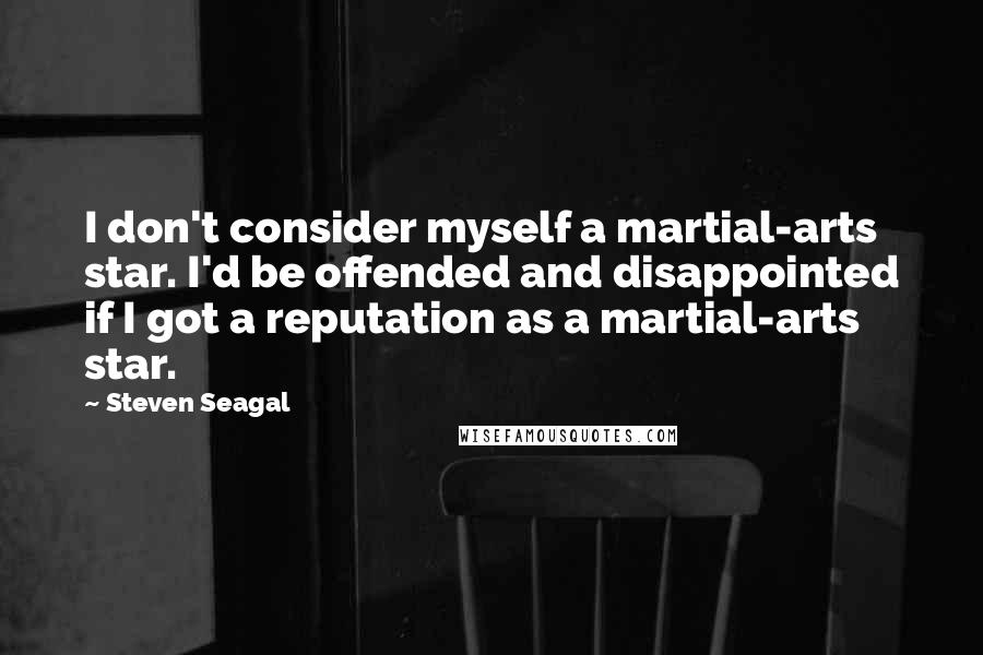 Steven Seagal Quotes: I don't consider myself a martial-arts star. I'd be offended and disappointed if I got a reputation as a martial-arts star.