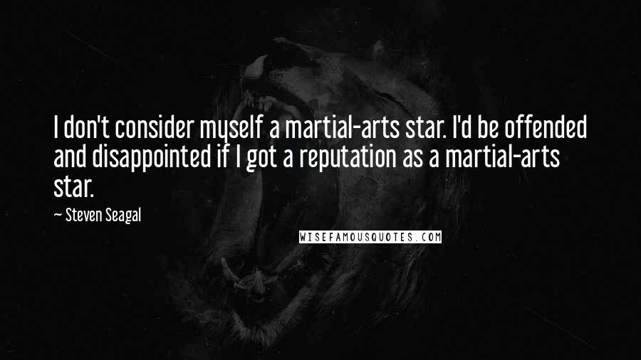 Steven Seagal Quotes: I don't consider myself a martial-arts star. I'd be offended and disappointed if I got a reputation as a martial-arts star.