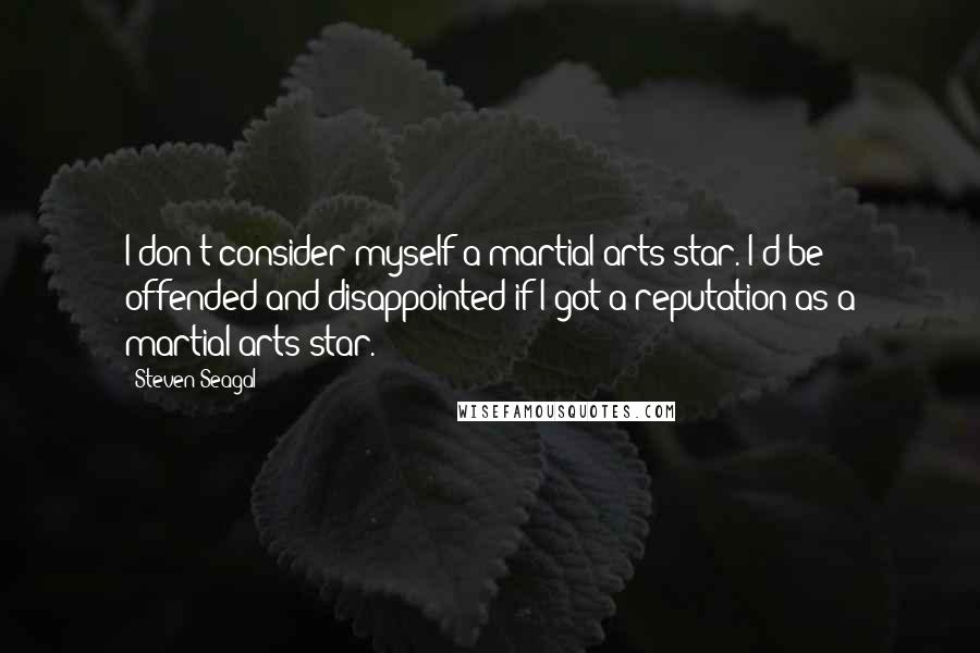 Steven Seagal Quotes: I don't consider myself a martial-arts star. I'd be offended and disappointed if I got a reputation as a martial-arts star.
