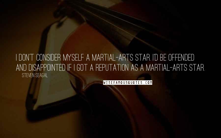 Steven Seagal Quotes: I don't consider myself a martial-arts star. I'd be offended and disappointed if I got a reputation as a martial-arts star.