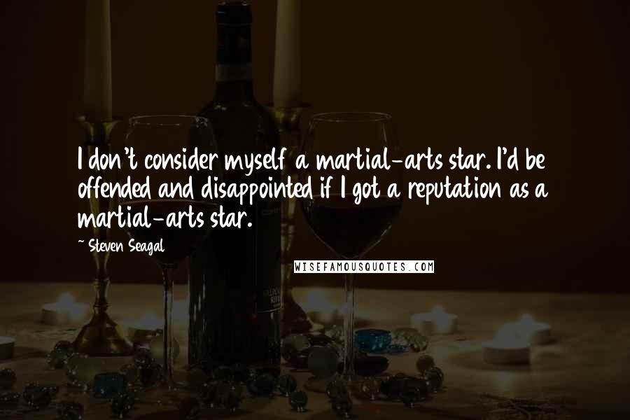 Steven Seagal Quotes: I don't consider myself a martial-arts star. I'd be offended and disappointed if I got a reputation as a martial-arts star.