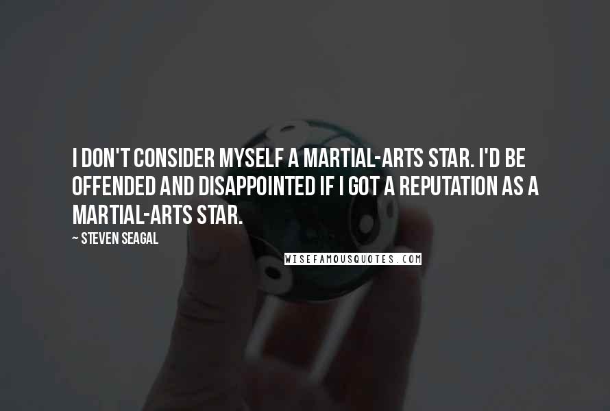 Steven Seagal Quotes: I don't consider myself a martial-arts star. I'd be offended and disappointed if I got a reputation as a martial-arts star.