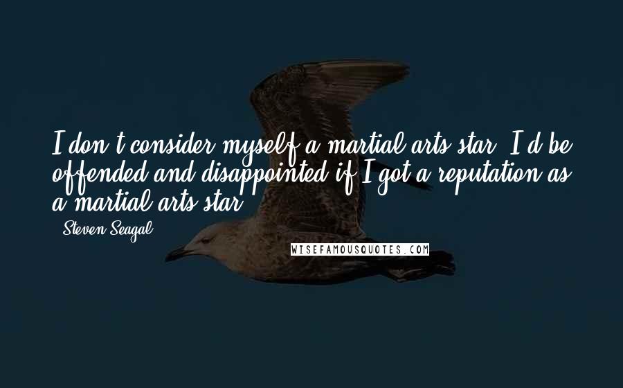 Steven Seagal Quotes: I don't consider myself a martial-arts star. I'd be offended and disappointed if I got a reputation as a martial-arts star.