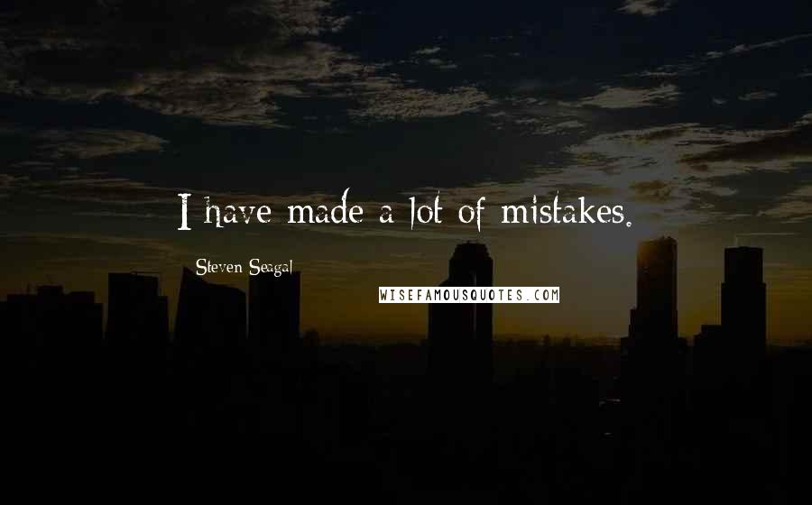 Steven Seagal Quotes: I have made a lot of mistakes.