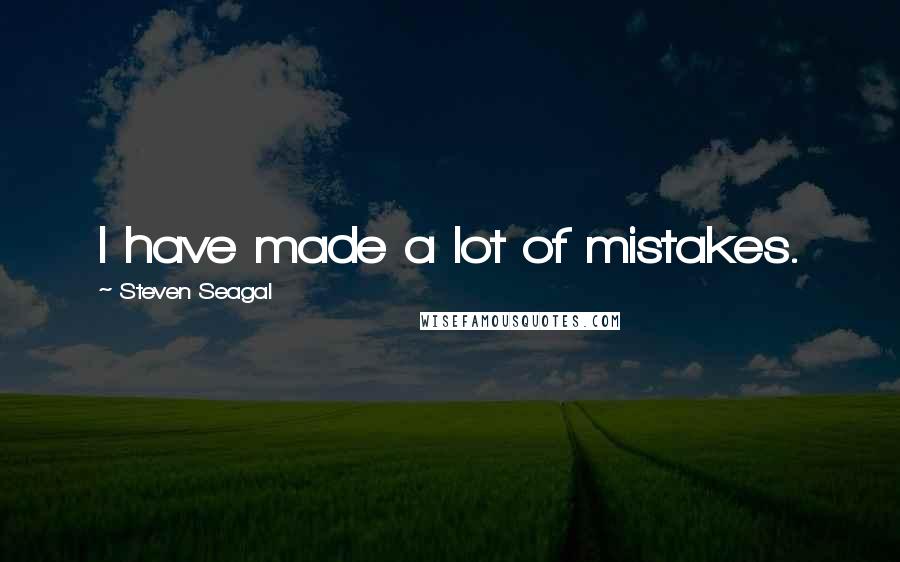 Steven Seagal Quotes: I have made a lot of mistakes.