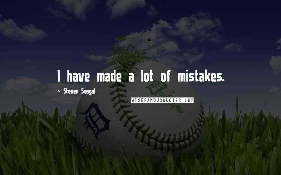 Steven Seagal Quotes: I have made a lot of mistakes.