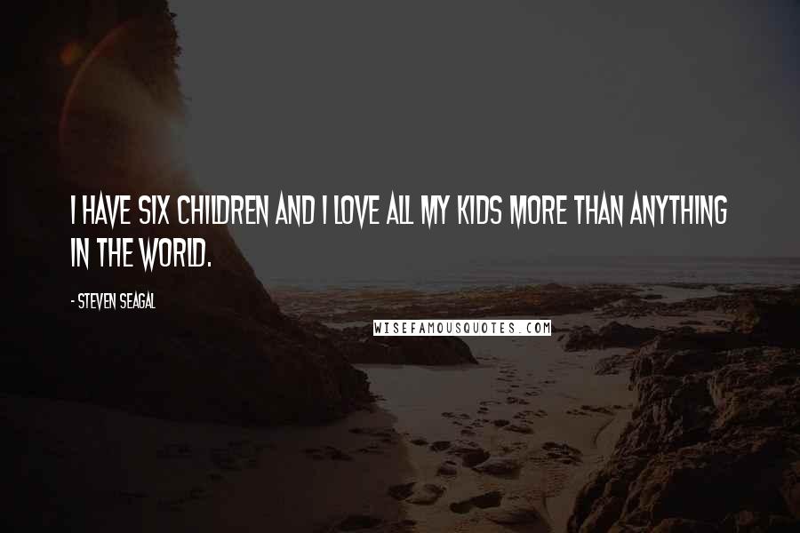Steven Seagal Quotes: I have six children and I love all my kids more than anything in the world.