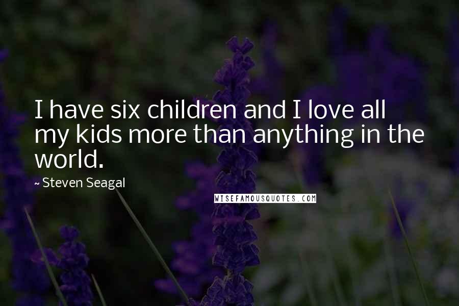 Steven Seagal Quotes: I have six children and I love all my kids more than anything in the world.