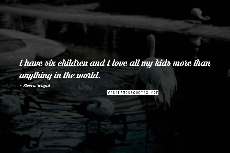 Steven Seagal Quotes: I have six children and I love all my kids more than anything in the world.