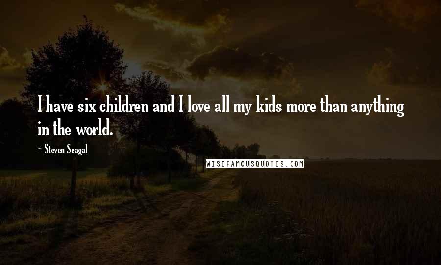 Steven Seagal Quotes: I have six children and I love all my kids more than anything in the world.