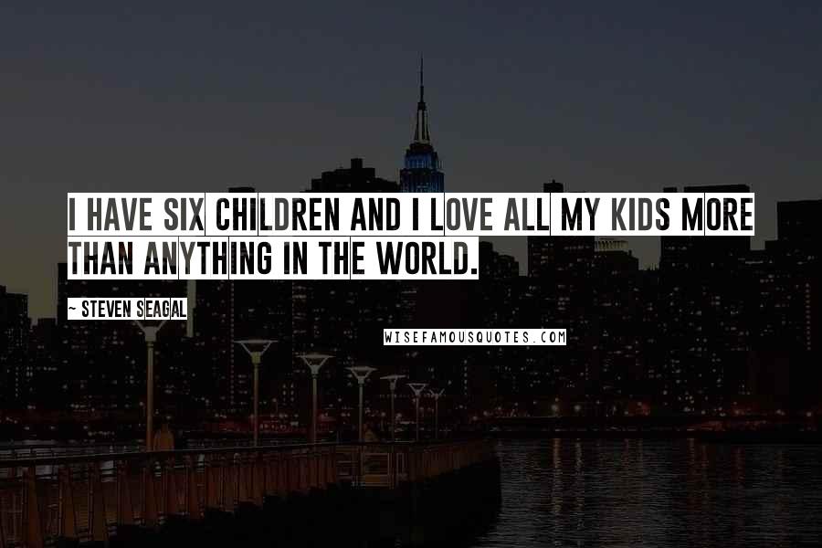 Steven Seagal Quotes: I have six children and I love all my kids more than anything in the world.