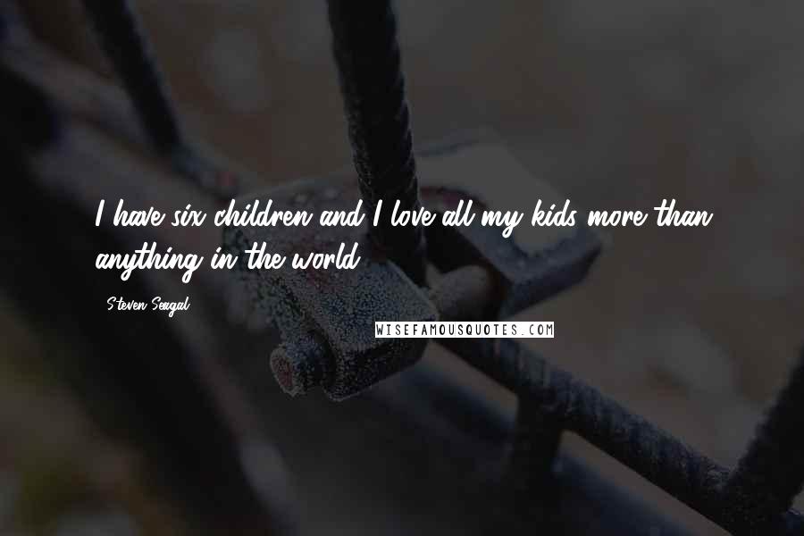 Steven Seagal Quotes: I have six children and I love all my kids more than anything in the world.