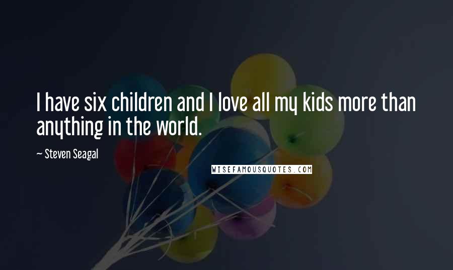 Steven Seagal Quotes: I have six children and I love all my kids more than anything in the world.