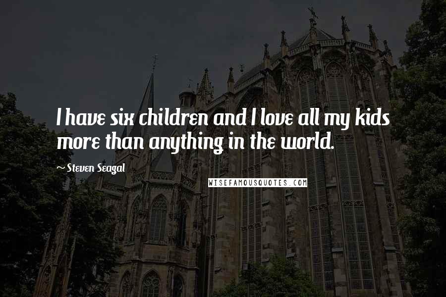 Steven Seagal Quotes: I have six children and I love all my kids more than anything in the world.