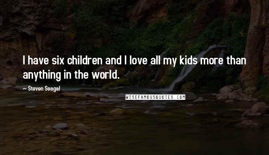 Steven Seagal Quotes: I have six children and I love all my kids more than anything in the world.