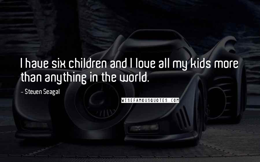 Steven Seagal Quotes: I have six children and I love all my kids more than anything in the world.