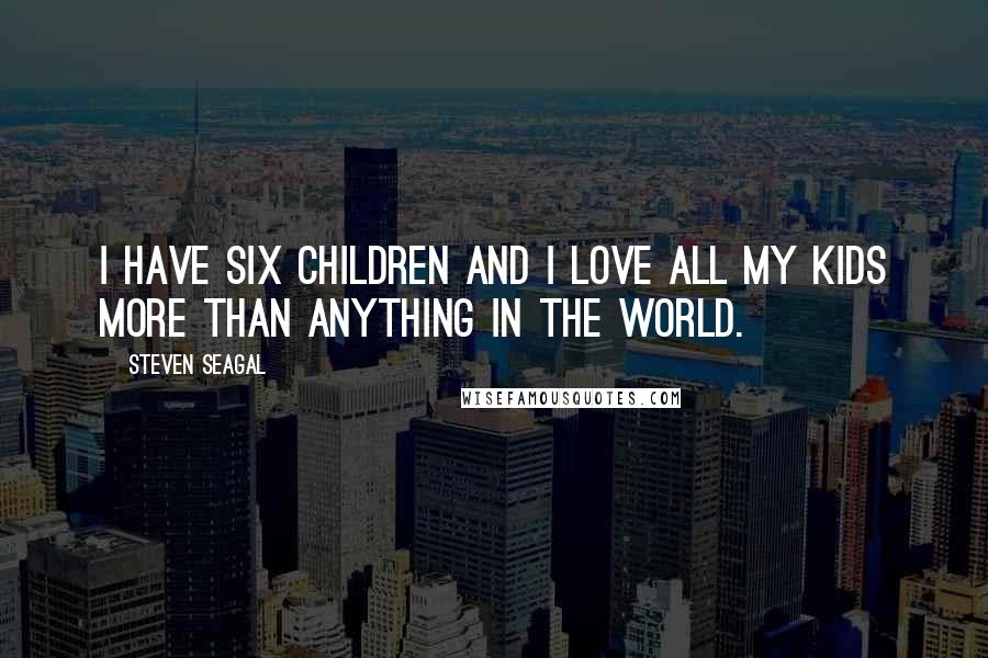 Steven Seagal Quotes: I have six children and I love all my kids more than anything in the world.