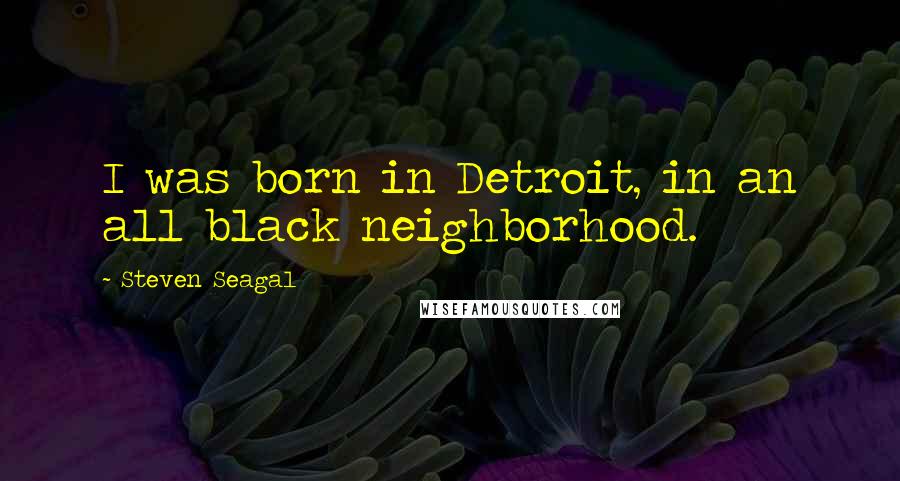 Steven Seagal Quotes: I was born in Detroit, in an all black neighborhood.