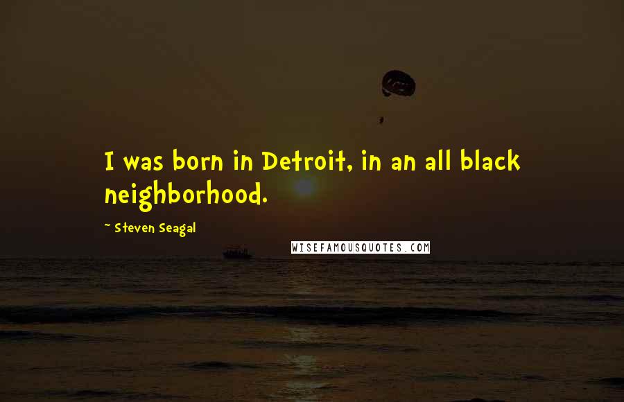 Steven Seagal Quotes: I was born in Detroit, in an all black neighborhood.