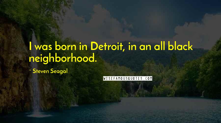 Steven Seagal Quotes: I was born in Detroit, in an all black neighborhood.