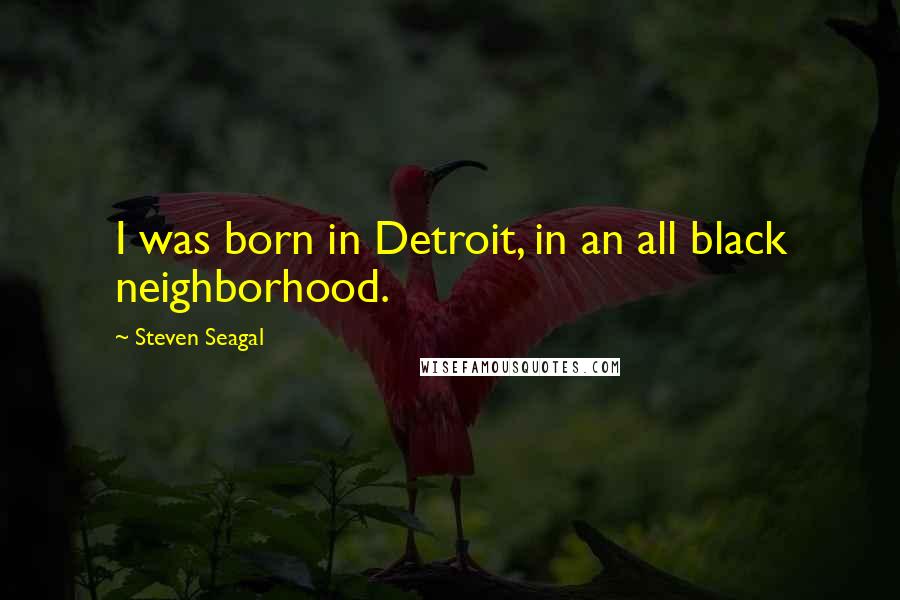 Steven Seagal Quotes: I was born in Detroit, in an all black neighborhood.