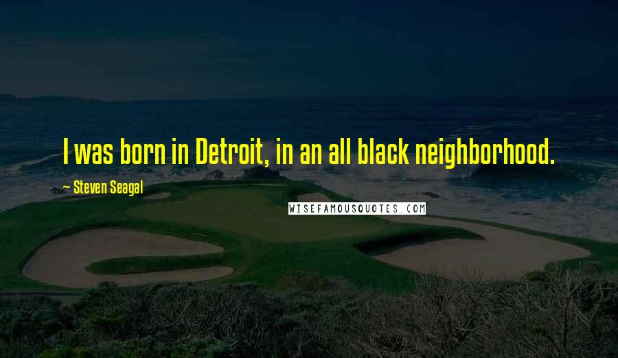 Steven Seagal Quotes: I was born in Detroit, in an all black neighborhood.