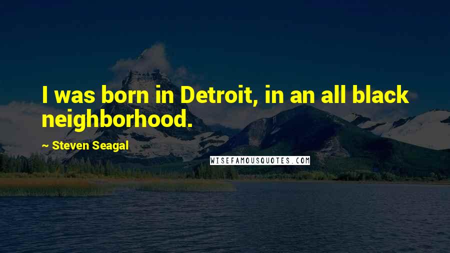 Steven Seagal Quotes: I was born in Detroit, in an all black neighborhood.