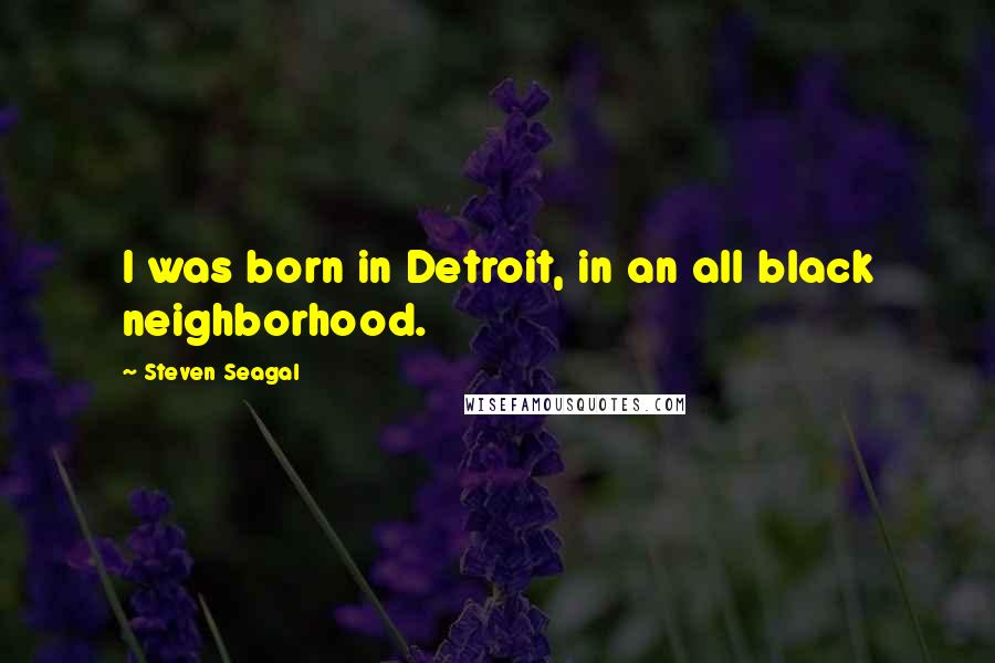 Steven Seagal Quotes: I was born in Detroit, in an all black neighborhood.