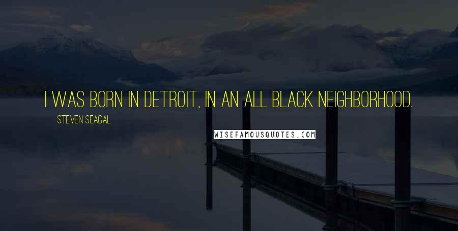 Steven Seagal Quotes: I was born in Detroit, in an all black neighborhood.