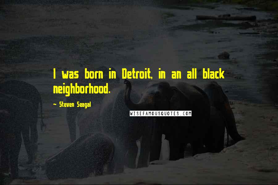 Steven Seagal Quotes: I was born in Detroit, in an all black neighborhood.