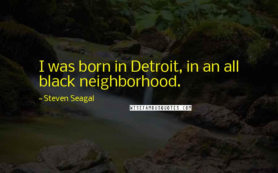 Steven Seagal Quotes: I was born in Detroit, in an all black neighborhood.