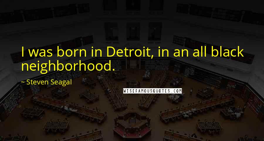 Steven Seagal Quotes: I was born in Detroit, in an all black neighborhood.
