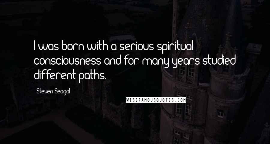 Steven Seagal Quotes: I was born with a serious spiritual consciousness and for many years studied different paths.