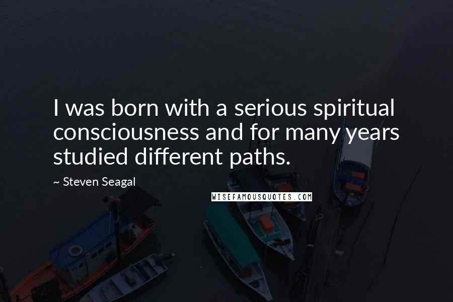 Steven Seagal Quotes: I was born with a serious spiritual consciousness and for many years studied different paths.