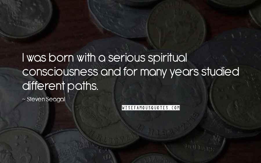 Steven Seagal Quotes: I was born with a serious spiritual consciousness and for many years studied different paths.