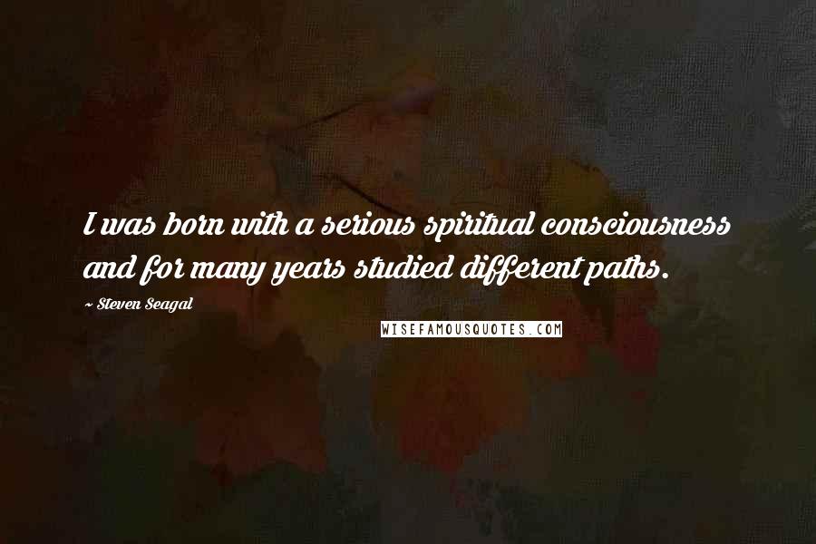 Steven Seagal Quotes: I was born with a serious spiritual consciousness and for many years studied different paths.