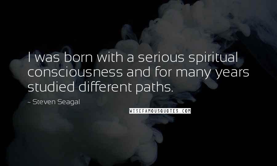 Steven Seagal Quotes: I was born with a serious spiritual consciousness and for many years studied different paths.