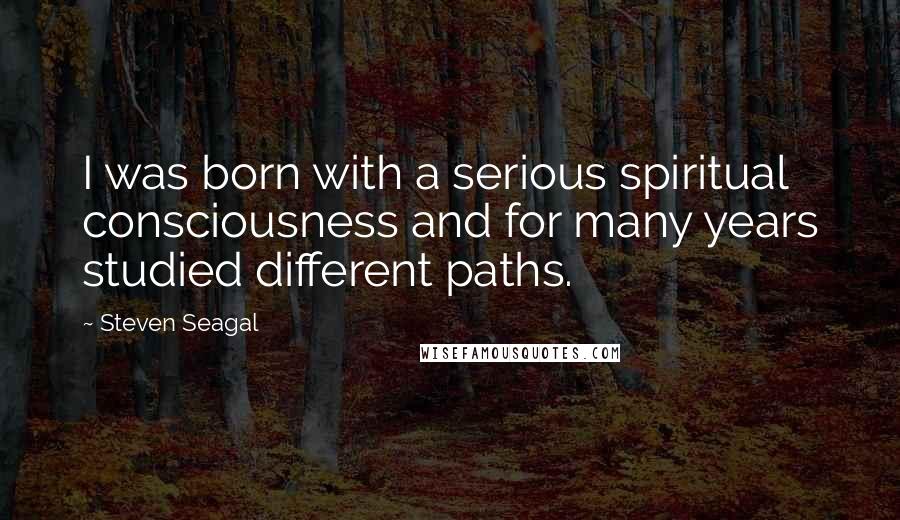 Steven Seagal Quotes: I was born with a serious spiritual consciousness and for many years studied different paths.
