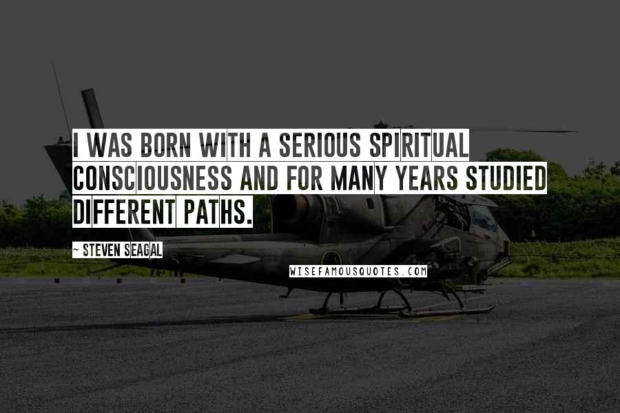 Steven Seagal Quotes: I was born with a serious spiritual consciousness and for many years studied different paths.