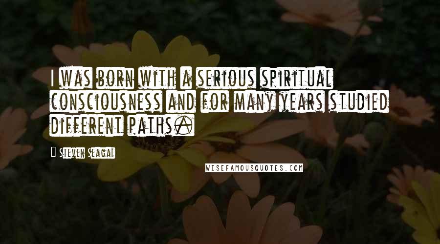 Steven Seagal Quotes: I was born with a serious spiritual consciousness and for many years studied different paths.