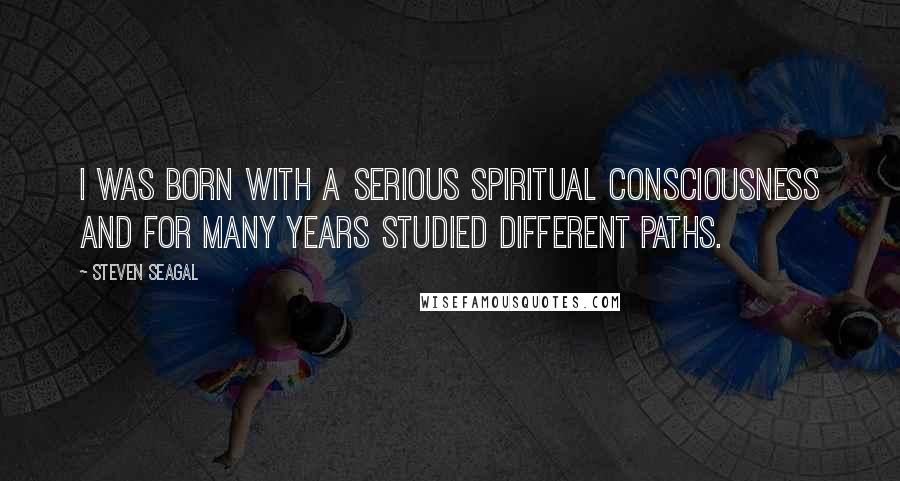 Steven Seagal Quotes: I was born with a serious spiritual consciousness and for many years studied different paths.