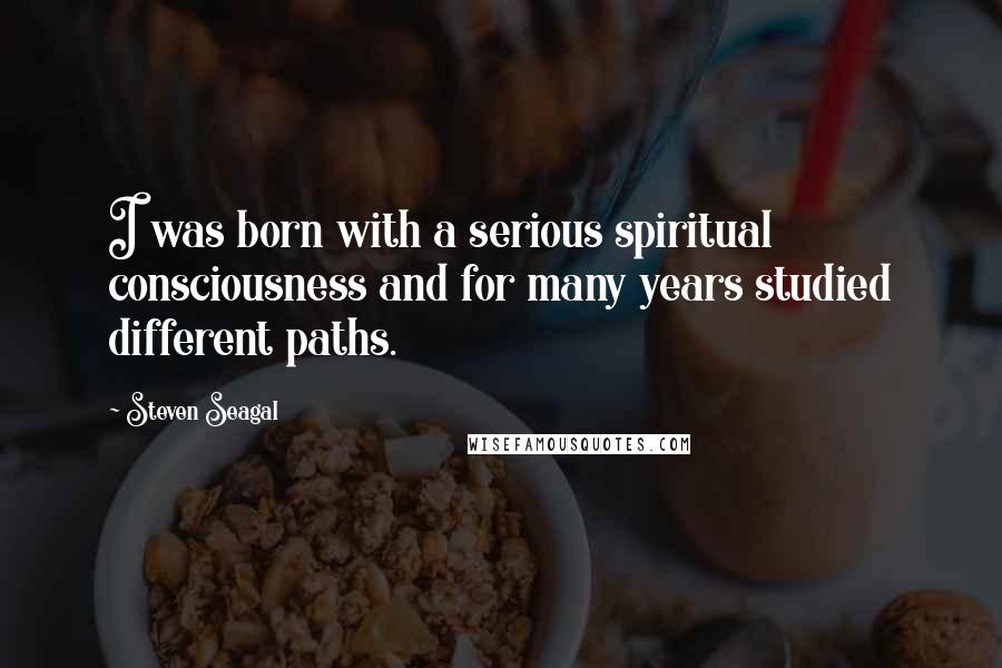 Steven Seagal Quotes: I was born with a serious spiritual consciousness and for many years studied different paths.