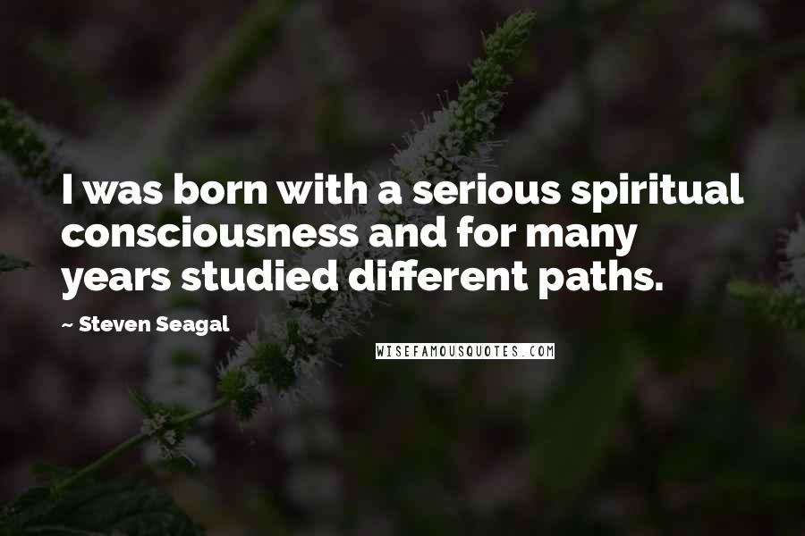 Steven Seagal Quotes: I was born with a serious spiritual consciousness and for many years studied different paths.