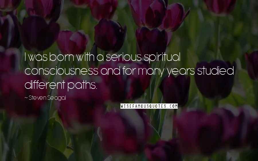 Steven Seagal Quotes: I was born with a serious spiritual consciousness and for many years studied different paths.