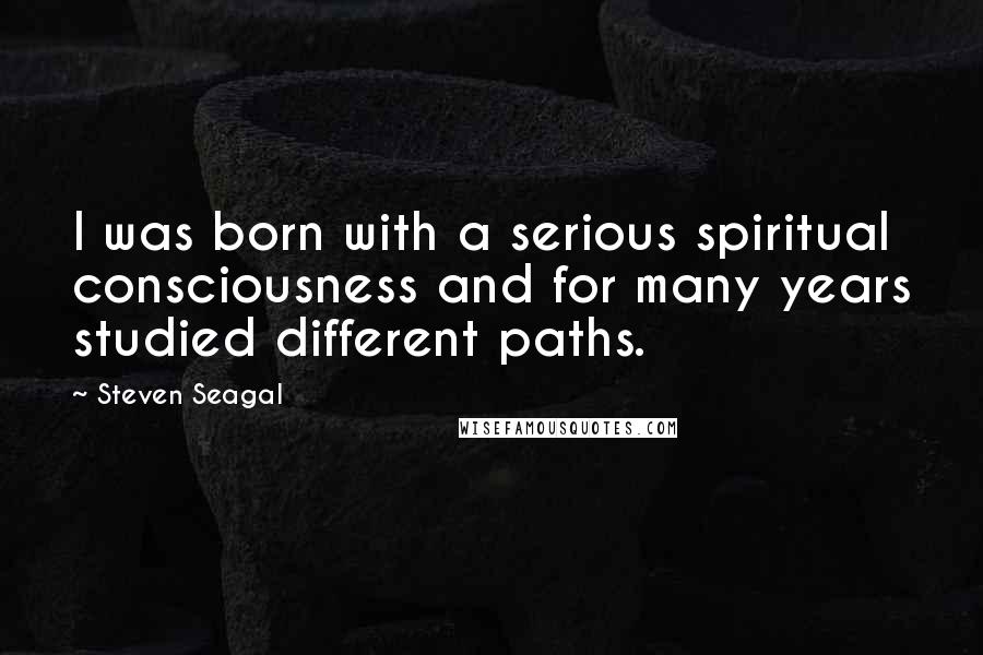 Steven Seagal Quotes: I was born with a serious spiritual consciousness and for many years studied different paths.