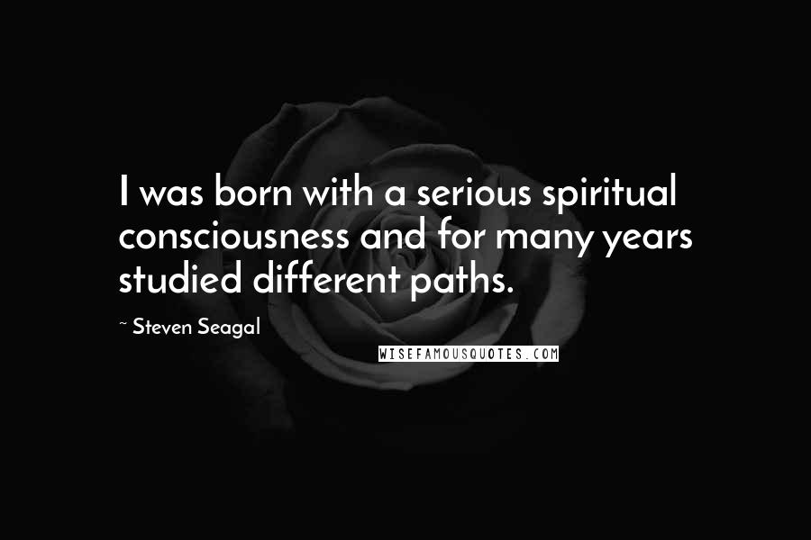 Steven Seagal Quotes: I was born with a serious spiritual consciousness and for many years studied different paths.