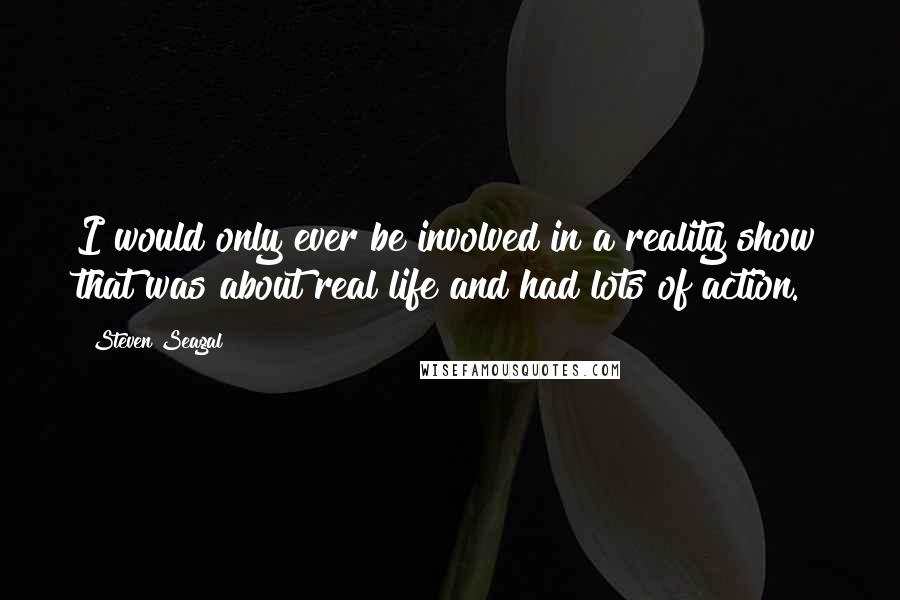 Steven Seagal Quotes: I would only ever be involved in a reality show that was about real life and had lots of action.