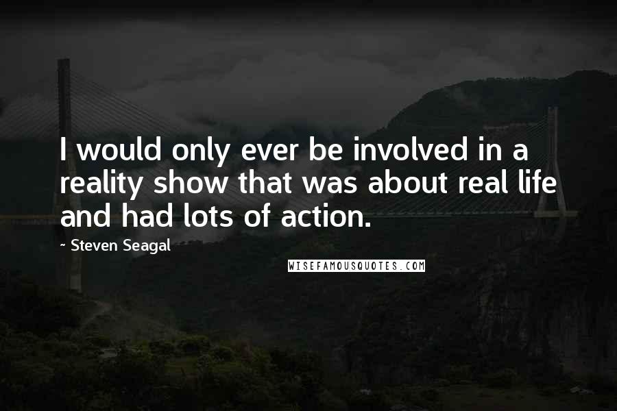 Steven Seagal Quotes: I would only ever be involved in a reality show that was about real life and had lots of action.