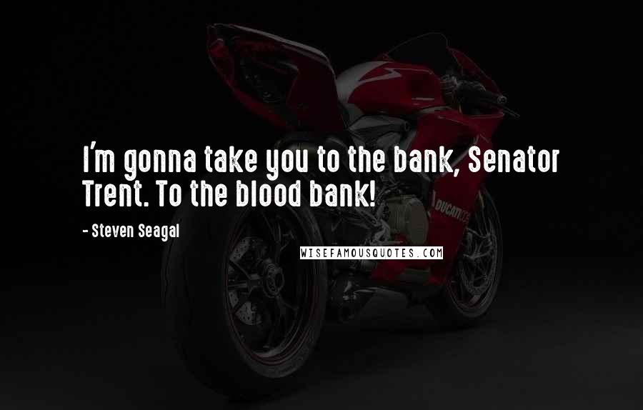 Steven Seagal Quotes: I'm gonna take you to the bank, Senator Trent. To the blood bank!