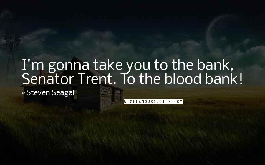 Steven Seagal Quotes: I'm gonna take you to the bank, Senator Trent. To the blood bank!